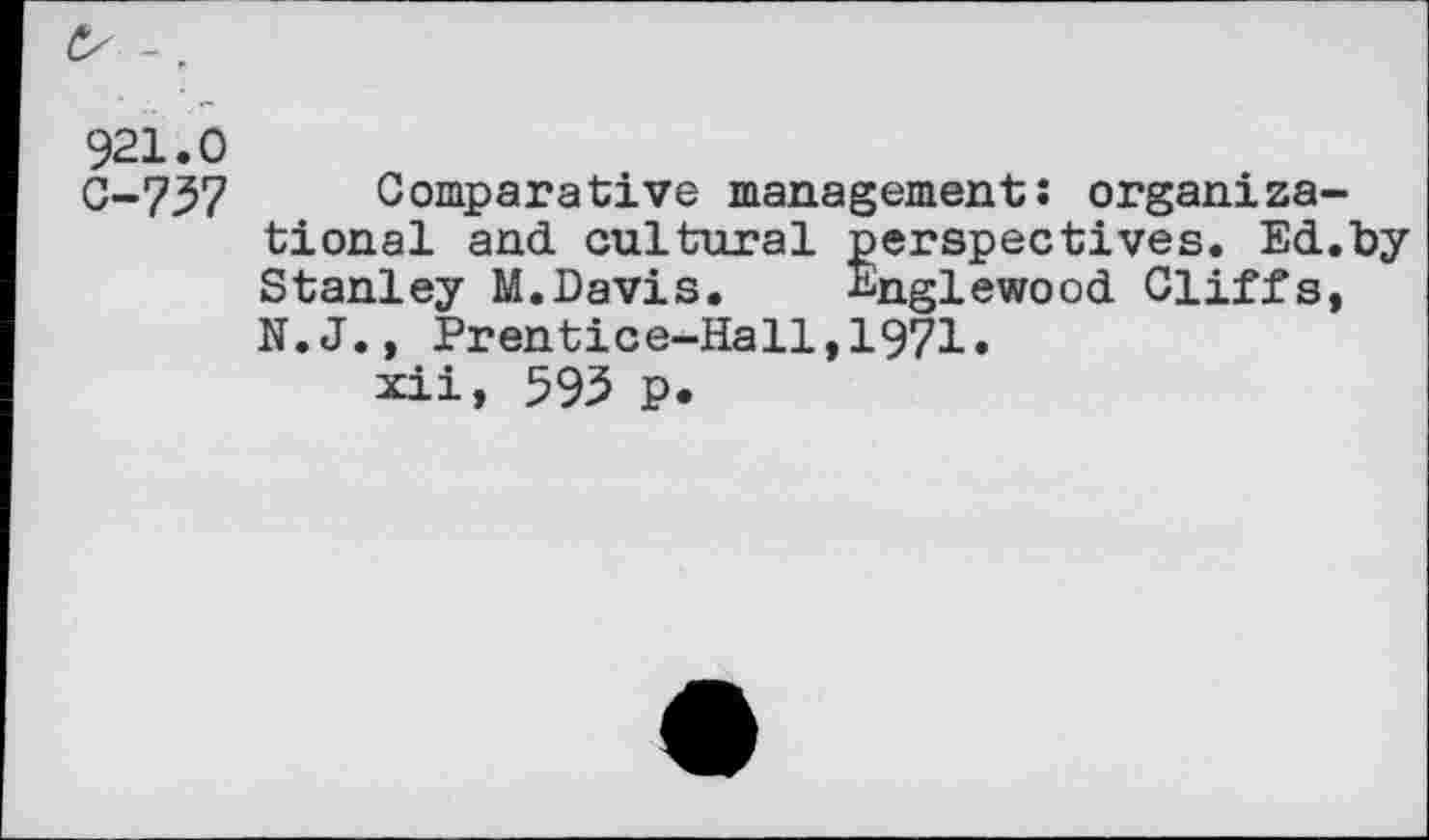 ﻿921.0
0-737 Comparative management: organizational and cultural perspectives. Ed.by Stanley M.Davis. Englewood Cliffs, N.J., Prentice-Hall,1971.
xii, 593 p.